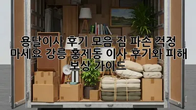 용달이사 후기 모음: 짐 파손? 걱정 마세요! 강릉 홍제동 이사 후기와 피해 보상 가이드